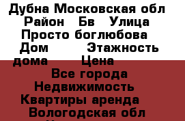 Дубна Московская обл › Район ­ Бв › Улица ­ Просто боглюбова › Дом ­ 45 › Этажность дома ­ 9 › Цена ­ 30 000 - Все города Недвижимость » Квартиры аренда   . Вологодская обл.,Череповец г.